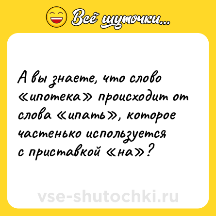 Шутка: А вы знаете, что слово «ипотека» происходит от слова «ипать», которое частенько используется с приставкой «на»?
