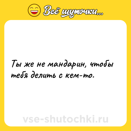 Шутка: Ты же не мандарин, чтобы тебя делить с кем-то.
