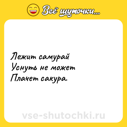 Шутка: Лежит самурай <br>Уснуть не может <br>Плачет сакура.