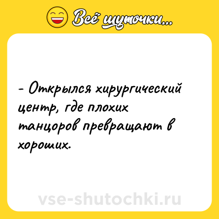 Шутка: - Открылся хирургический центр, где плохих танцоров превращают в хороших.