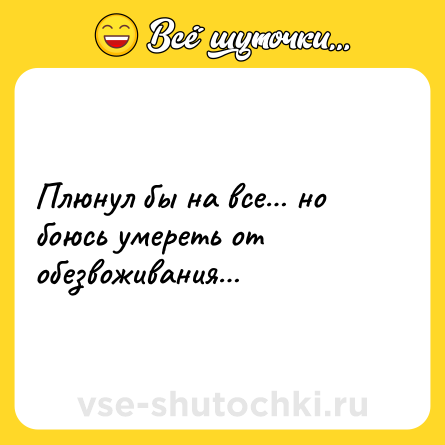 Шутка: Плюнул бы на все… но боюсь умереть от обезвоживания…
