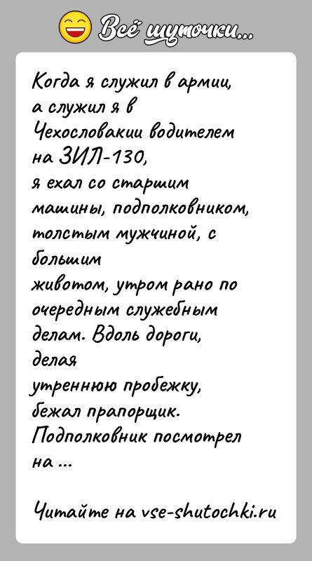 История: Когда я служил в армии, а служил я в Чехословакии водителем на ЗИЛ-130,я ехал со старшим машины, подполковником, толстым мужчиной,