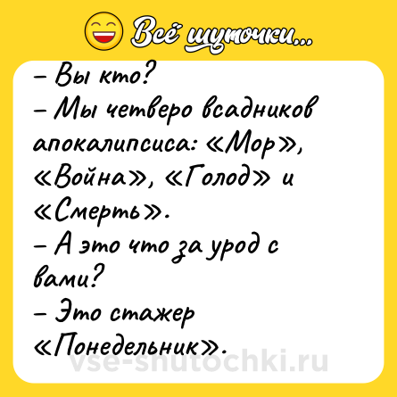 Шутка: – Вы кто?<br>– Мы четверо всадников апокалипсиса: «Мор», «Война», «Голод» и «Смерть».<br>– А это что за урод с вами?<br>– Это стажер «Понедельник».