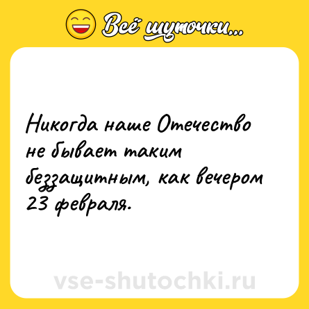 Шутка: Никогда наше Отечество не бывает таким беззащитным, как вечером 23 февраля.