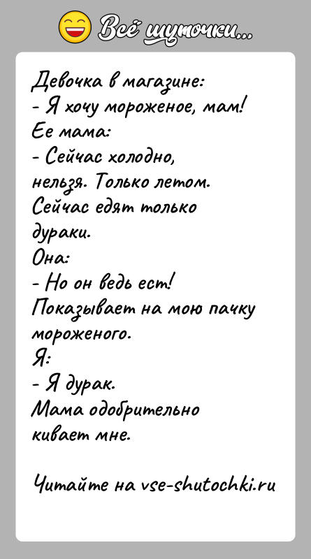 История: Девочка в магазине:- Я хочу мороженое, мам!Ее мама:- Сейчас холодно, нельзя. Только летом. Сейчас едят только дураки.Она:- Но он ведь