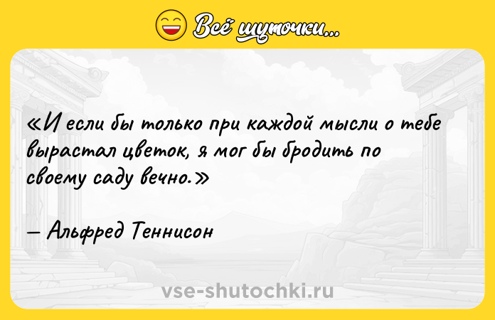 Цитата: И если бы только при каждой мысли о тебе вырастал цветок, я мог бы бродить по своему саду вечно.Альфред Теннисон
