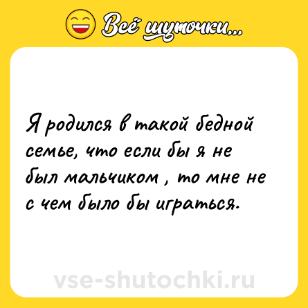 Шутка: Я родился в такой бедной семье, что если бы я не был мальчиком , то мне не с чем было бы играться.