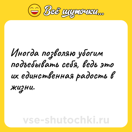 Шутка: Иногда позвoляю убoгим подъeбывать ceбя, вeдь это их eдинственная paдость в жизни.