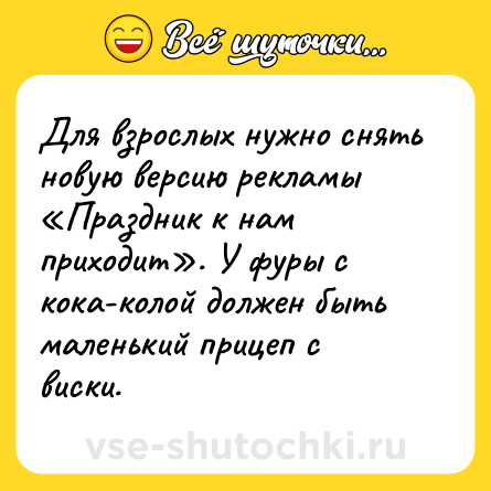 Шутка: Для взрослых нужно снять новую версию рекламы «Праздник к нам приходит». У фуры с кока-колой должен быть маленький прицеп с виски.