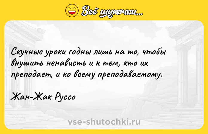 Цитата: Скучные уроки годны лишь на то, чтобы внушить ненависть и к тем, кто их преподает, и ко всему преподаваемому.Жан-Жак Руссо