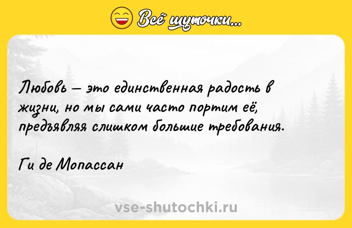 Цитата: Любовь это единственная радость в жизни, но мы сами часто портим её, предъявляя слишком большие требования.Ги де Мопассан