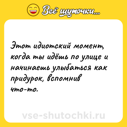 Шутка: Этот идиотский момент, когда ты идёшь по улице и начинаешь улыбаться как придурок, вспомнив что-то.