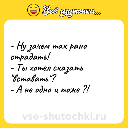 Шутка: - Ну зачем так рано страдать!<br>- Ты хотел сказать 
