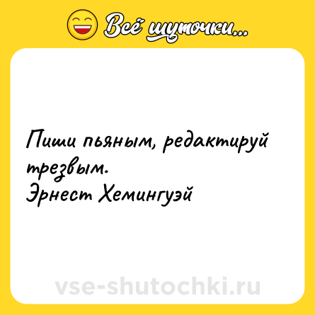 Шутка: Пиши пьяным, редактируй трезвым.<br>Эрнест Хемингуэй