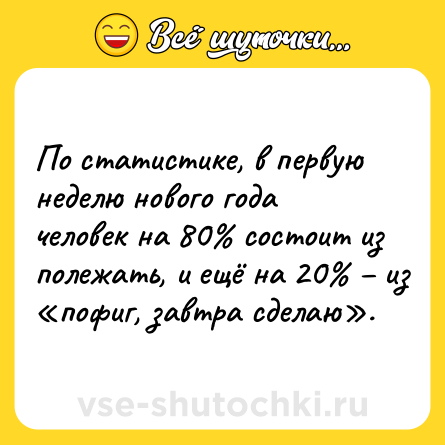 Шутка: По статистике, в первую неделю нового года человек на 80% состоит из полежать, и ещё на 20% – из «пофиг, завтра сделаю».