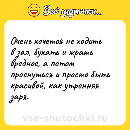 Шутка: Очень хочется не ходить в зал, бухать и жрать вредное, а потом проснуться и просто быть красивой, как утренняя заря.
