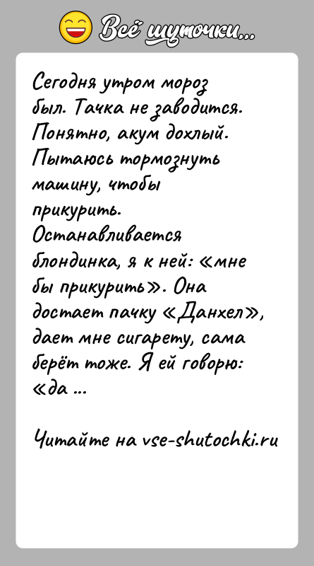 История: Сегодня утром мороз был. Тачка не заводится. Понятно, акум дохлый. Пытаюсь тормознуть машину, чтобы прикурить. Останавливается блондинка, я к ней: