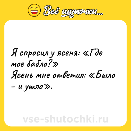 Шутка: Я спросил у ясеня: «Где мое бабло?»<br>Ясень мне ответил: «Было – и ушло».
