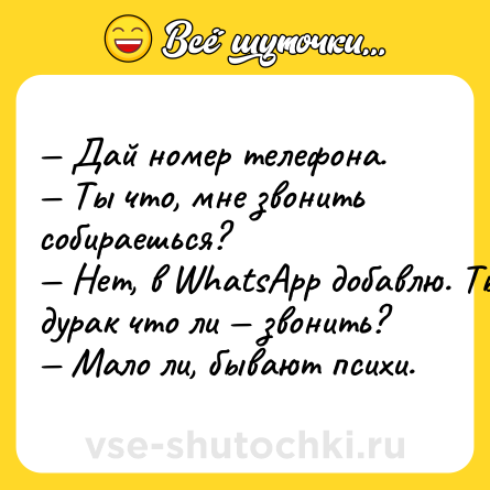 Шутка: — Дай номер телефона.<br>— Ты что, мне звонить собираешься?<br>— Нет, в WhatsApp добавлю. Ты дурак что ли — звонить?<br>— Мало ли, бывают психи.