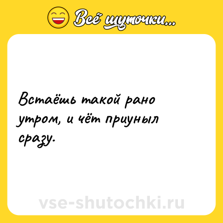 Шутка: Встаёшь такой рано утром, и чёт приуныл сразу.