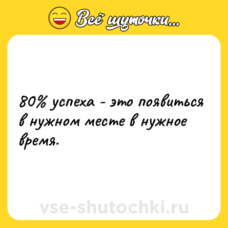 Шутка: 80% успеха - это появиться в нужном месте в нужное время.