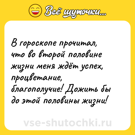 Шутка: В гороскопе прочитал, что во второй половине жизни меня ждёт успех, процветание, благополучие! Дожить бы до этой половины жизни!