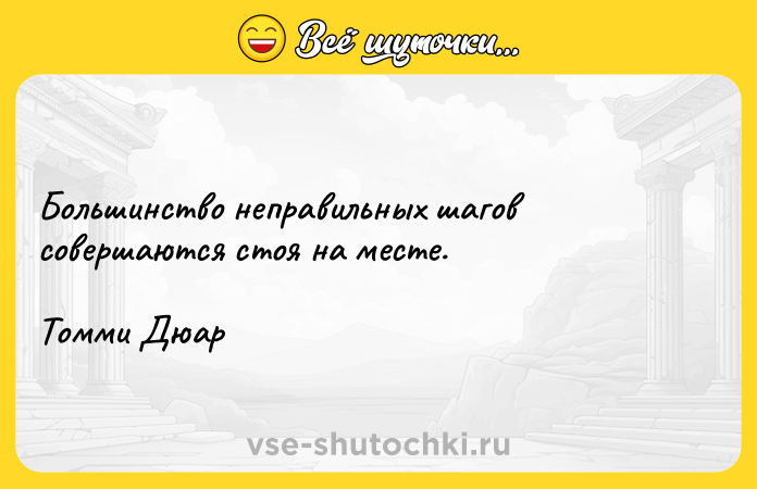 Цитата: Большинство неправильных шагов совершаются стоя на месте.Томми Дюар