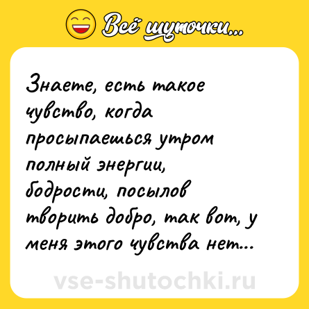 Шутка: Знаете, есть такое чувство, когда просыпаешься утром полный энергии, бодрости, посылов творить добро, так вот, у меня этого чувства нет...