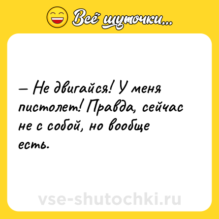 Шутка: — Не двигайся! У меня пистолет! Правда, сейчас не с собой, но вообще есть.