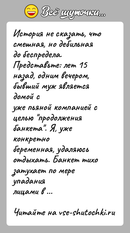 История: История не сказать, что смешная, но дебильная до беспредела.Представьте: лет 15 назад, одним вечером, бывший муж является домой суже пьяной