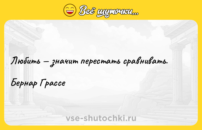 Цитата: Любить значит перестать сравнивать.Бернар Грассе