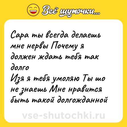 Шутка: Сара ты всегда делаешь мне нервы Почему я должен ждать тебя так долго<br>Изя я тебя умоляю Ты шо не знаешь Мне нравится быть такой долгожданной