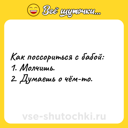 Шутка: Как поссориться с бабой:<br>1. Молчишь.<br>2. Думаешь о чём-то.