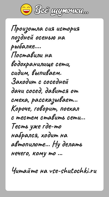 История: Произошла сия история поздней осенью на рыбалке....Поставили на водохранилище сети, сидим, выпиваем. Заходит с соседнейдачи сосед, давится от смеха, рассказывает...Короче,