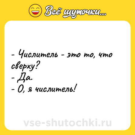 Шутка: - Числитель - это то, что сверху?<br>- Да.<br>- О, я числитель!