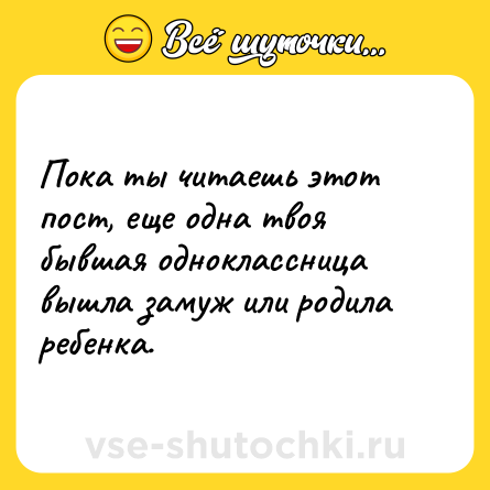 Шутка: Пока ты читаешь этот пост, еще одна твоя бывшая одноклассница вышла замуж или родила ребенка.