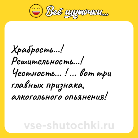 Шутка: Храбрость…! Решительность…! Честность… ! … вот три главных признака, алкогольного опьянения! 