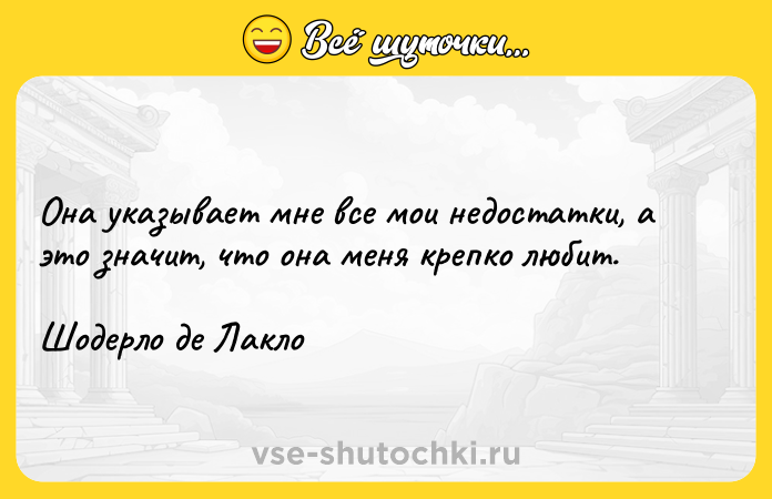 Цитата: Она указывает мне все мои недостатки, а это значит, что она меня крепко любит.Шодерло де Лакло