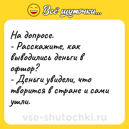 Шутка: На допросе.<br>- Расскажите, как выводились деньги в офшор?<br>- Деньги увидели, что творится в стране и сами ушли.