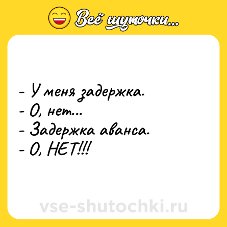 Шутка: - У меня задержка.<br>- О, нет...<br>- Задержка аванса.<br>- О, НЕТ!!!