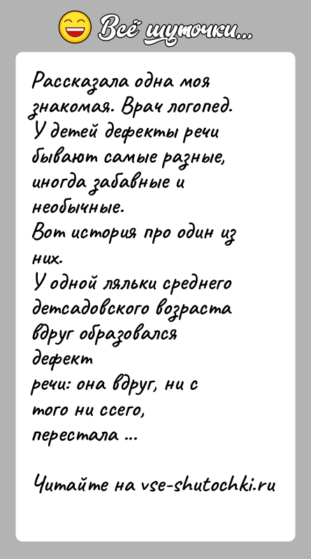 История: Рассказала одна моя знакомая. Врач логопед.У детей дефекты речи бывают самые разные, иногда забавные и необычные.Вот история про один из