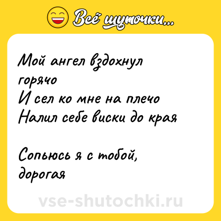 Шутка: Мой ангел вздохнул горячо  <br>И сел ко мне на плечо  <br>Налил себе виски до края  <br>Сопьюсь я с тобой, дорогая