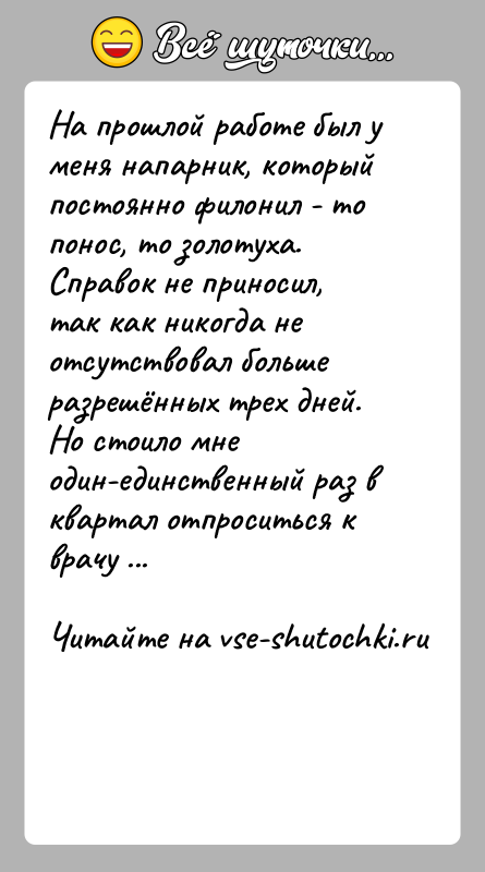 История: На прошлой работе был у меня напарник, который постоянно филонил - то понос, то золотуха. Справок не приносил, так как