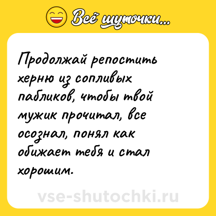 Шутка: Продолжай репостить херню из сопливых пабликов, чтобы твой мужик прочитал, все осознал, понял как обижает тебя и стал хорошим.