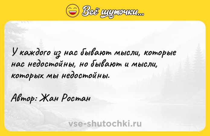 Цитата: У каждого из нас бывают мысли, которые нас недостойны, но бывают и мысли, которых мы недостойны.Автор: Жан Ростан