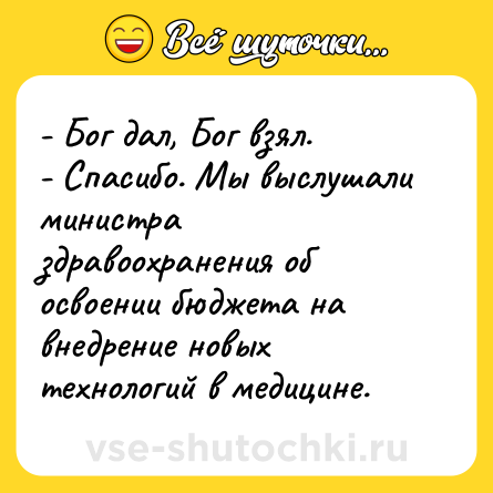 Шутка: - Бог дал, Бог взял.<br>- Спасибо. Мы выслушали министра здравоохранения об освоении бюджета на внедрение новых технологий в медицине.