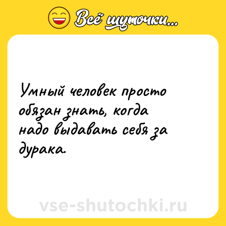 Шутка: Умный человек просто обязан знать, когда надо выдавать себя за дурака.