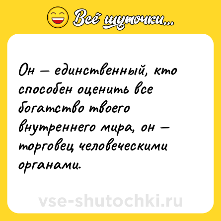 Шутка: Он — единственный, кто способен оценить все богатство твоего внутреннего мира, он — торговец человеческими органами.
