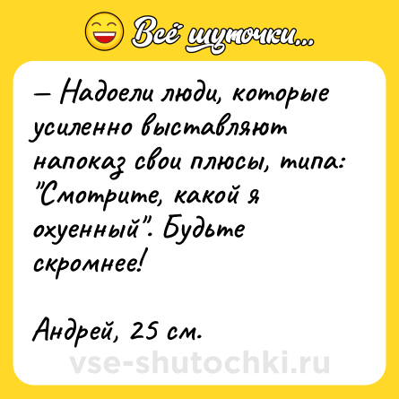 Шутка: — Надоели люди, которые усиленно выставляют напоказ свои плюсы, типа: 