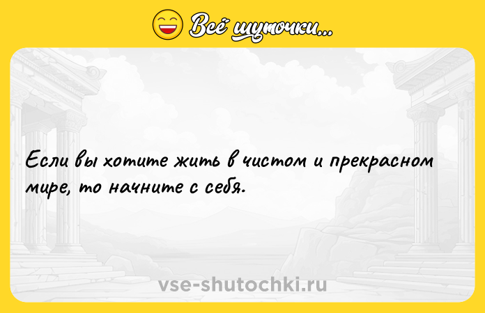 Цитата: Если вы хотите жить в чистом и прекрасном мире, то начните с себя.
